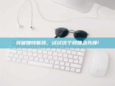 沧州突破赚钱瓶颈，试试这个网赚急先锋!