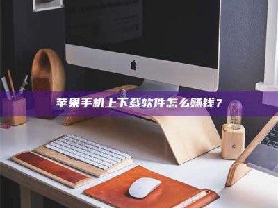 沧州苹果手机上下载软件怎么赚钱？