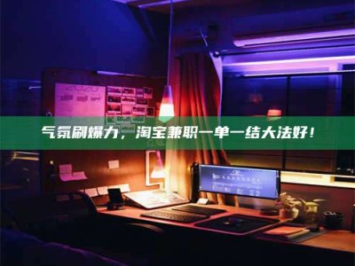沧州气氛刷爆力，淘宝兼职一单一结大法好！