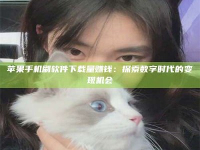 沧州苹果手机刷软件下载量赚钱：探索数字时代的变现机会