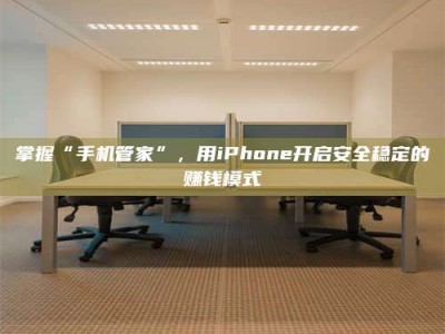 沧州掌握“手机管家”，用iPhone开启安全稳定的赚钱模式