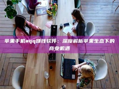 沧州苹果手机aqq赚钱软件：深度解析苹果生态下的商业机遇